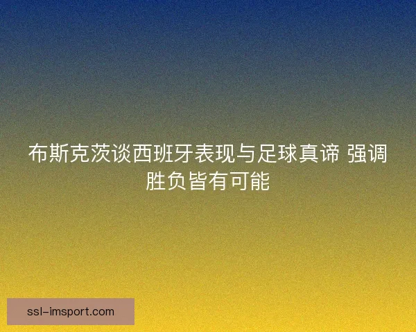 布斯克茨谈西班牙表现与足球真谛 强调胜负皆有可能